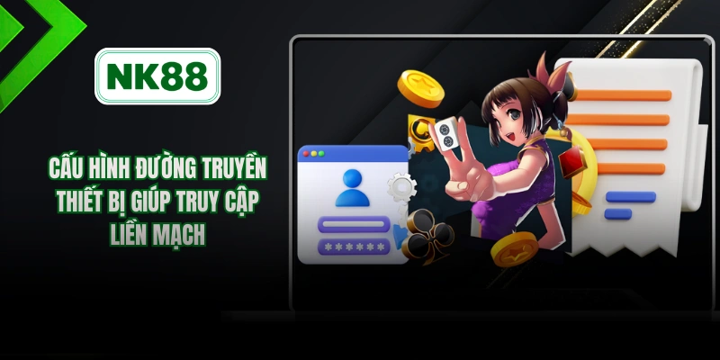 Cấu hình đường truyền thiết bị giúp truy cập liền mạch